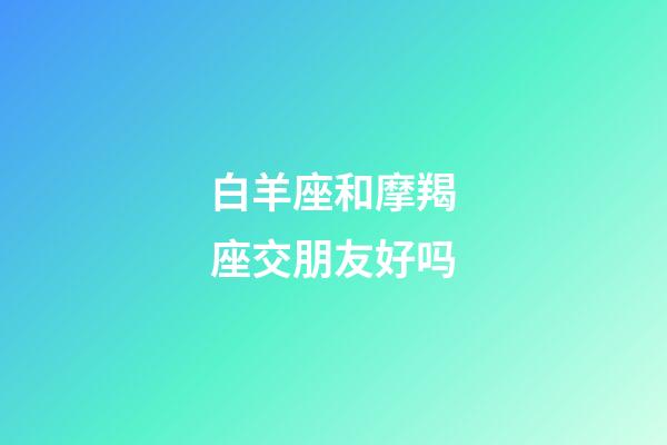 白羊座和摩羯座交朋友好吗-第1张-星座运势-玄机派