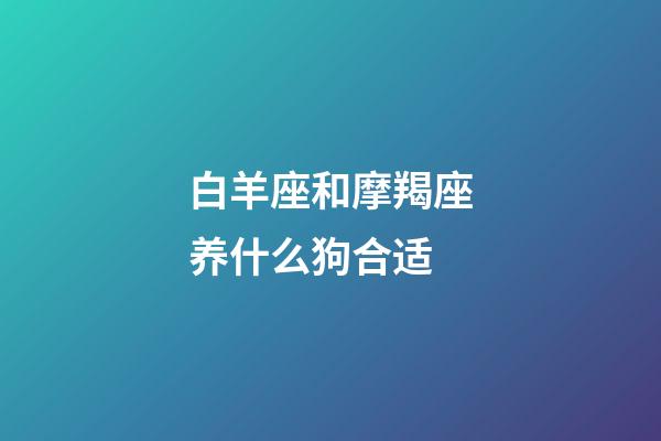 白羊座和摩羯座养什么狗合适-第1张-星座运势-玄机派
