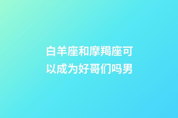 白羊座和摩羯座可以成为好哥们吗男-第1张-星座运势-玄机派
