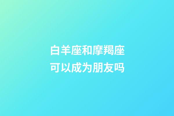 白羊座和摩羯座可以成为朋友吗-第1张-星座运势-玄机派