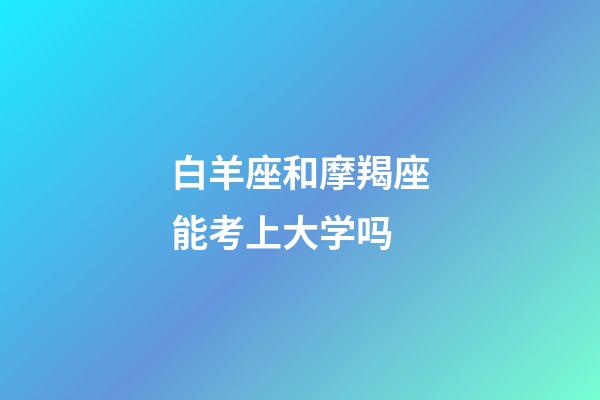 白羊座和摩羯座能考上大学吗-第1张-星座运势-玄机派