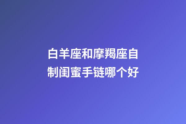 白羊座和摩羯座自制闺蜜手链哪个好-第1张-星座运势-玄机派