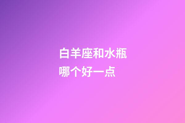 白羊座和水瓶哪个好一点-第1张-星座运势-玄机派