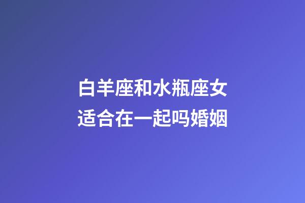 白羊座和水瓶座女适合在一起吗婚姻-第1张-星座运势-玄机派