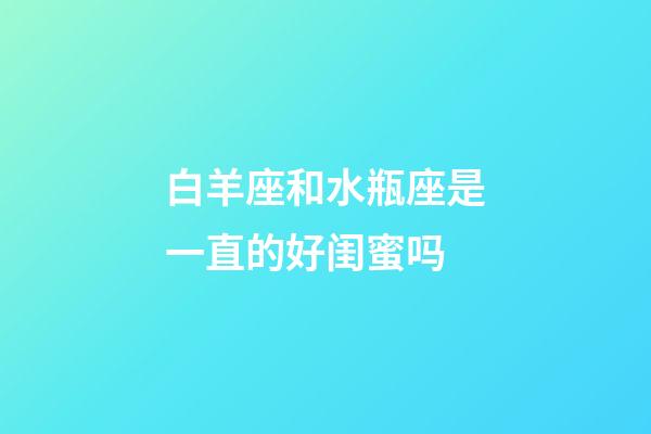 白羊座和水瓶座是一直的好闺蜜吗-第1张-星座运势-玄机派