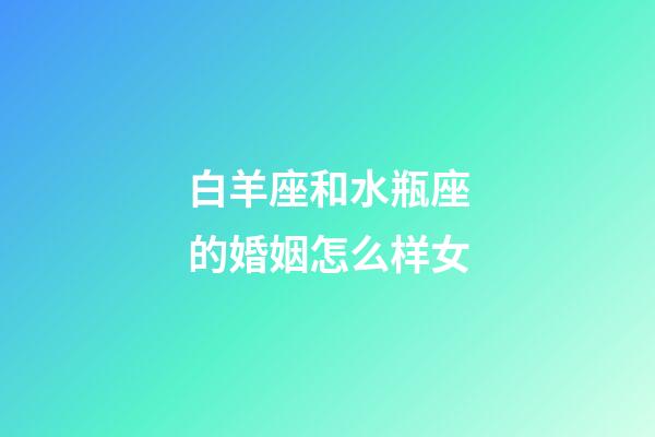 白羊座和水瓶座的婚姻怎么样女-第1张-星座运势-玄机派