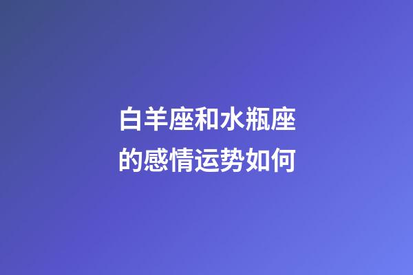 白羊座和水瓶座的感情运势如何-第1张-星座运势-玄机派