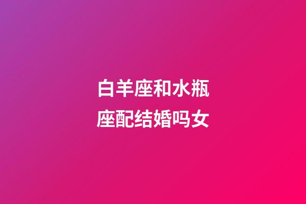 白羊座和水瓶座配结婚吗女-第1张-星座运势-玄机派