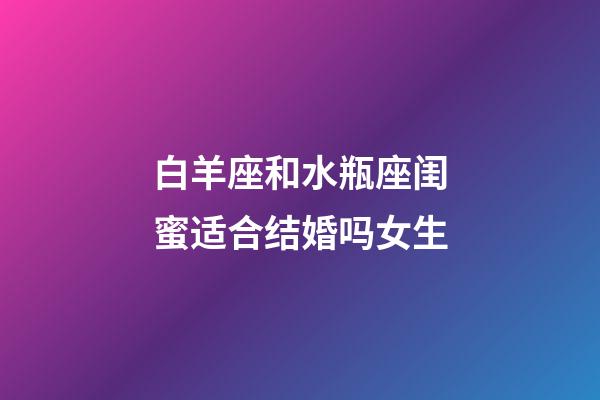 白羊座和水瓶座闺蜜适合结婚吗女生-第1张-星座运势-玄机派
