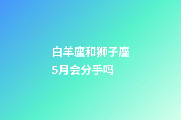 白羊座和狮子座5月会分手吗-第1张-星座运势-玄机派