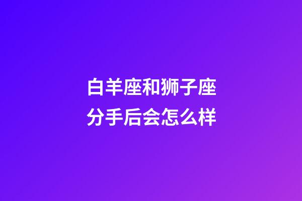 白羊座和狮子座分手后会怎么样-第1张-星座运势-玄机派