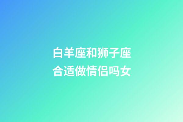 白羊座和狮子座合适做情侣吗女-第1张-星座运势-玄机派