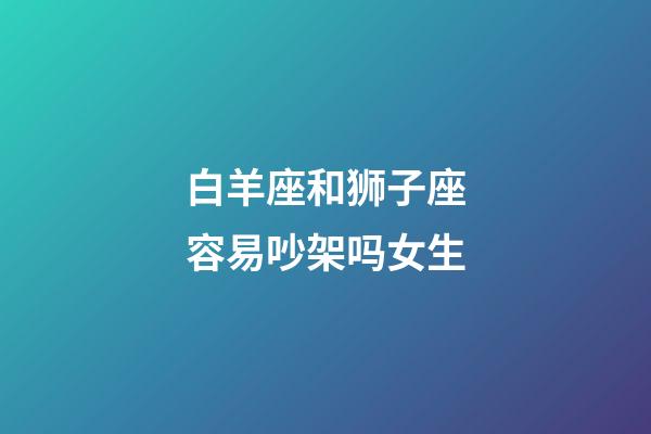 白羊座和狮子座容易吵架吗女生-第1张-星座运势-玄机派