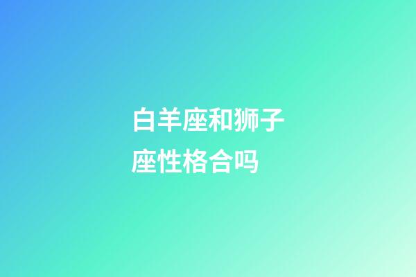 白羊座和狮子座性格合吗-第1张-星座运势-玄机派