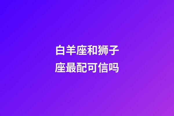 白羊座和狮子座最配可信吗-第1张-星座运势-玄机派