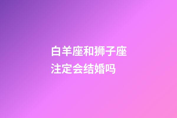 白羊座和狮子座注定会结婚吗-第1张-星座运势-玄机派