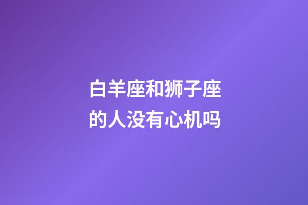 白羊座和狮子座的人没有心机吗-第1张-星座运势-玄机派