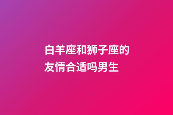 白羊座和狮子座的友情合适吗男生-第1张-星座运势-玄机派