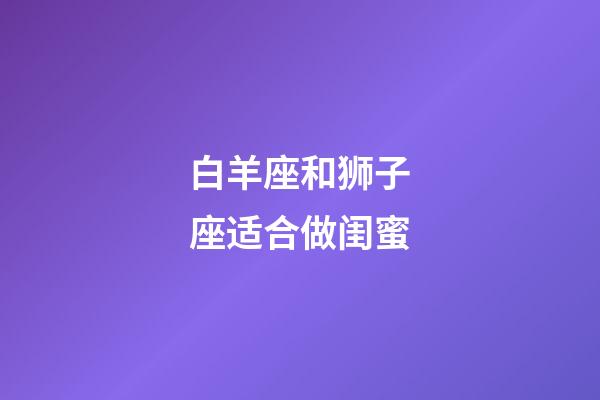 白羊座和狮子座适合做闺蜜-第1张-星座运势-玄机派