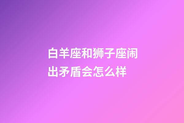 白羊座和狮子座闹出矛盾会怎么样-第1张-星座运势-玄机派