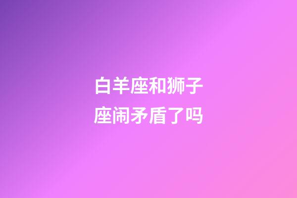 白羊座和狮子座闹矛盾了吗-第1张-星座运势-玄机派