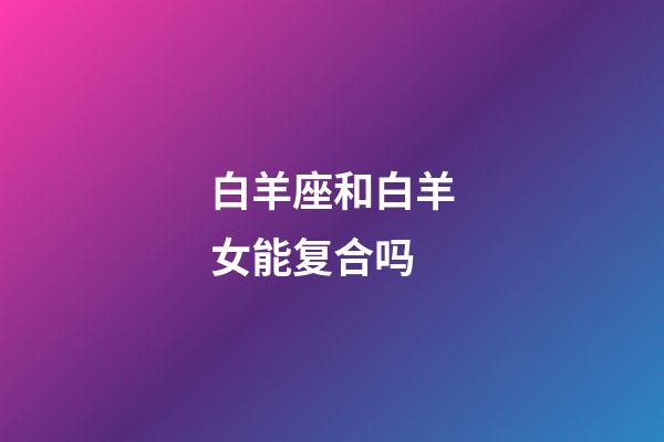 白羊座和白羊女能复合吗-第1张-星座运势-玄机派