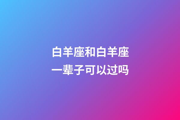 白羊座和白羊座一辈子可以过吗-第1张-星座运势-玄机派