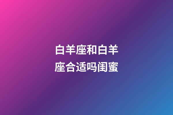 白羊座和白羊座合适吗闺蜜-第1张-星座运势-玄机派