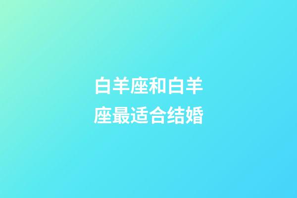 白羊座和白羊座最适合结婚-第1张-星座运势-玄机派