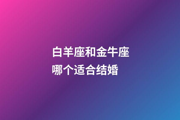 白羊座和金牛座哪个适合结婚-第1张-星座运势-玄机派