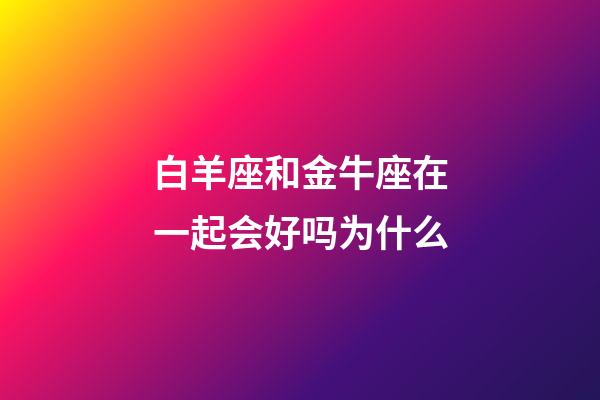 白羊座和金牛座在一起会好吗为什么-第1张-星座运势-玄机派