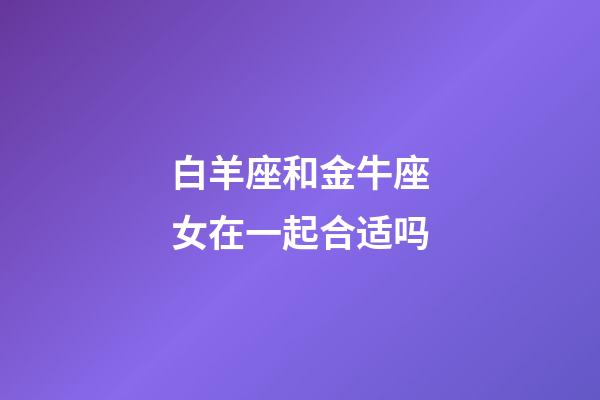 白羊座和金牛座女在一起合适吗-第1张-星座运势-玄机派