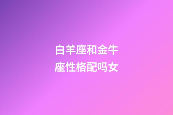 白羊座和金牛座性格配吗女-第1张-星座运势-玄机派
