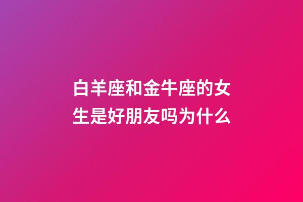 白羊座和金牛座的女生是好朋友吗为什么-第1张-星座运势-玄机派