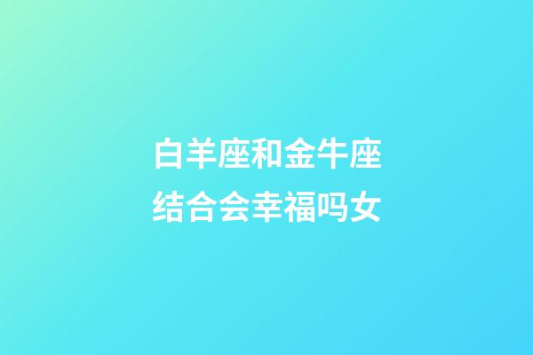 白羊座和金牛座结合会幸福吗女-第1张-星座运势-玄机派