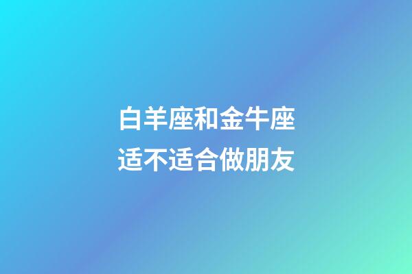 白羊座和金牛座适不适合做朋友-第1张-星座运势-玄机派