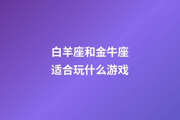 白羊座和金牛座适合玩什么游戏-第1张-星座运势-玄机派