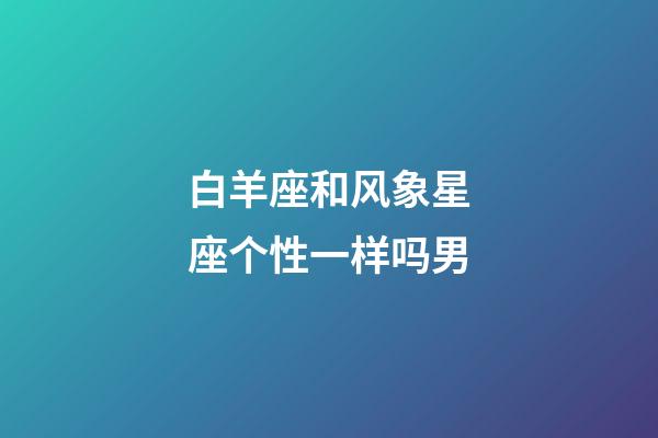 白羊座和风象星座个性一样吗男-第1张-星座运势-玄机派