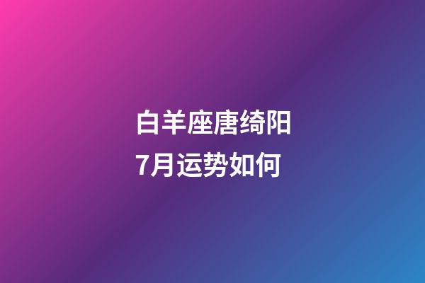 白羊座唐绮阳7月运势如何-第1张-星座运势-玄机派