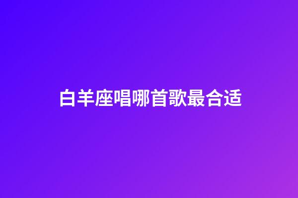 白羊座唱哪首歌最合适-第1张-星座运势-玄机派