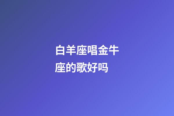 白羊座唱金牛座的歌好吗-第1张-星座运势-玄机派