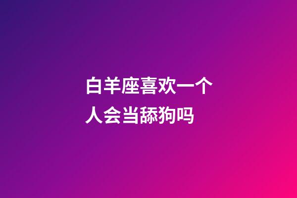 白羊座喜欢一个人会当舔狗吗-第1张-星座运势-玄机派