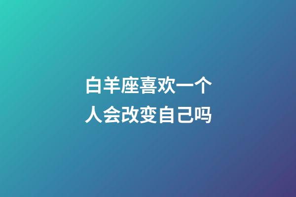 白羊座喜欢一个人会改变自己吗-第1张-星座运势-玄机派