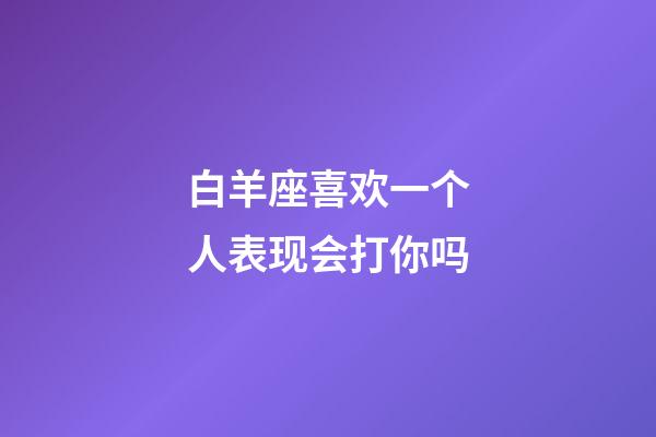 白羊座喜欢一个人表现会打你吗-第1张-星座运势-玄机派