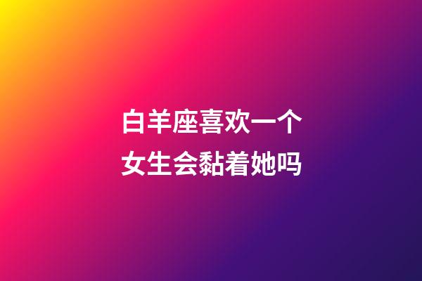 白羊座喜欢一个女生会黏着她吗-第1张-星座运势-玄机派