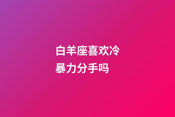 白羊座喜欢冷暴力分手吗-第1张-星座运势-玄机派