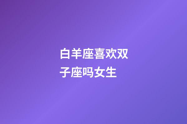 白羊座喜欢双子座吗女生-第1张-星座运势-玄机派