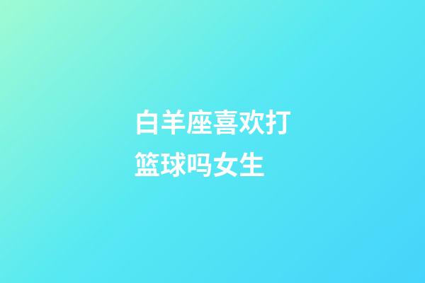 白羊座喜欢打篮球吗女生-第1张-星座运势-玄机派