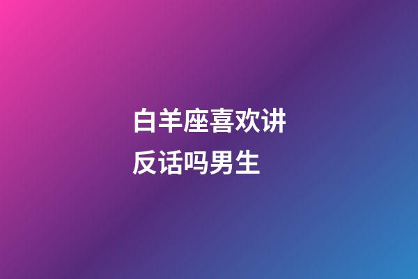 白羊座喜欢讲反话吗男生-第1张-星座运势-玄机派