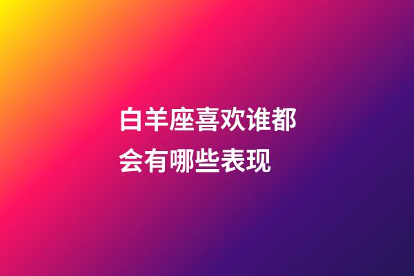 白羊座喜欢谁都会有哪些表现-第1张-星座运势-玄机派